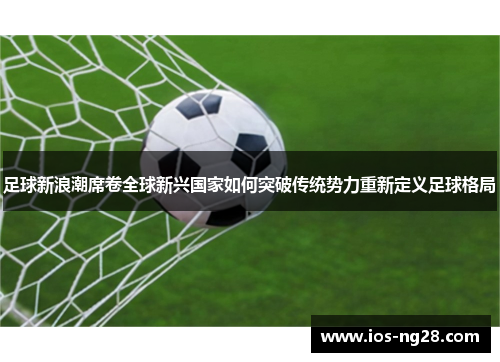 足球新浪潮席卷全球新兴国家如何突破传统势力重新定义足球格局