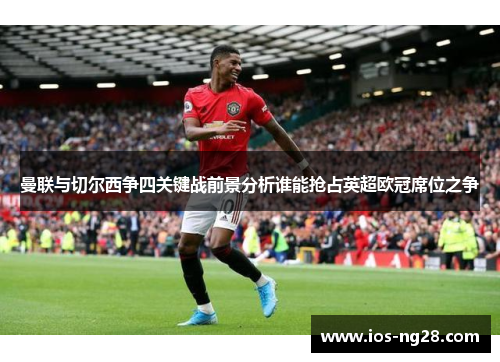 曼联与切尔西争四关键战前景分析谁能抢占英超欧冠席位之争