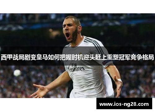 西甲战局剧变皇马如何把握时机迎头赶上重塑冠军竞争格局
