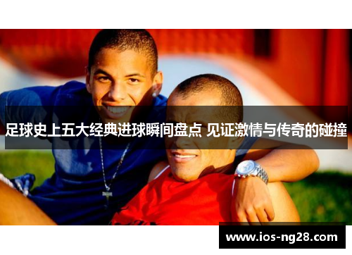 足球史上五大经典进球瞬间盘点 见证激情与传奇的碰撞