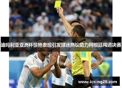 迪玛利亚亚洲杯惊艳表现引发球迷热议助力阿根廷闯进决赛