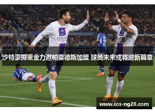 沙特豪掷重金力邀帕雷德斯加盟 球员未来或将迎新篇章
