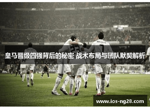 皇马晋级四强背后的秘密 战术布局与团队默契解析