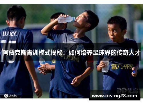 阿贾克斯青训模式揭秘:如何培养足球界的传奇人才 阿贾克斯青训模式揭秘:如何培养足球界的传奇人才