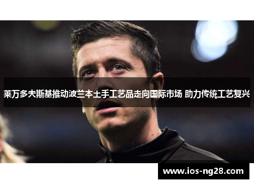 莱万多夫斯基推动波兰本土手工艺品走向国际市场 助力传统工艺复兴