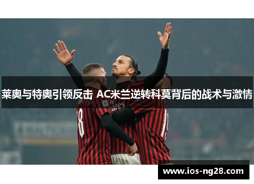 莱奥与特奥引领反击 AC米兰逆转科莫背后的战术与激情 莱奥与特奥引领反击 AC米兰逆转科莫背后的战术与激情