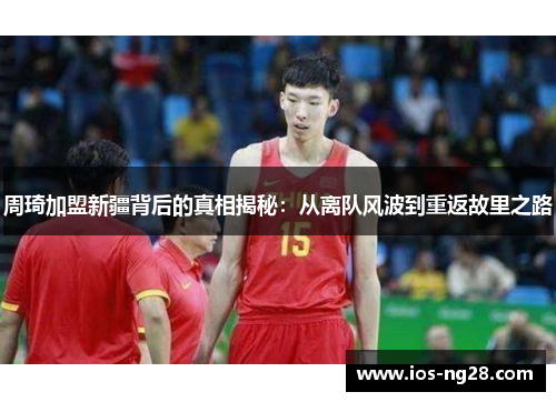 周琦加盟新疆背后的真相揭秘：从离队风波到重返故里之路