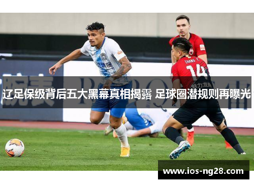 辽足保级背后五大黑幕真相揭露 足球圈潜规则再曝光 辽足保级背后五大黑幕真相揭露 足球圈潜规则再曝光