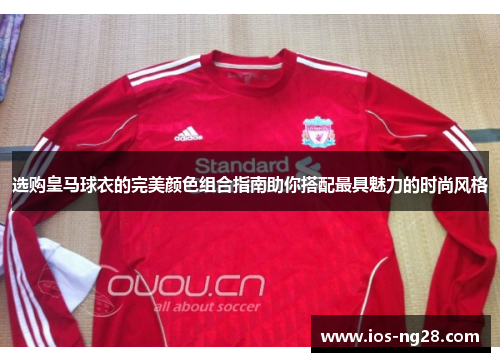 选购皇马球衣的完美颜色组合指南助你搭配最具魅力的时尚风格