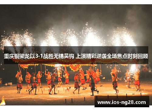 重庆铜梁龙以3-1战胜无锡吴钩 上演精彩逆袭全场焦点时刻回顾