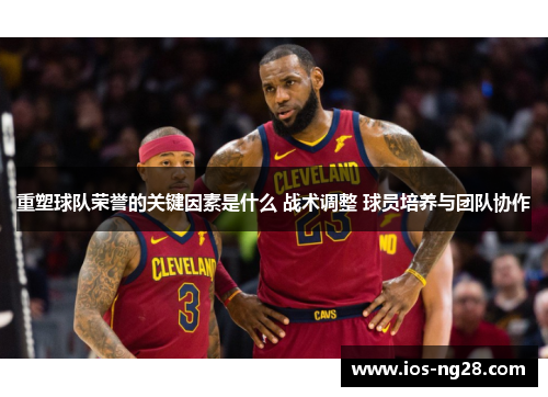 重塑球队荣誉的关键因素是什么 战术调整 球员培养与团队协作