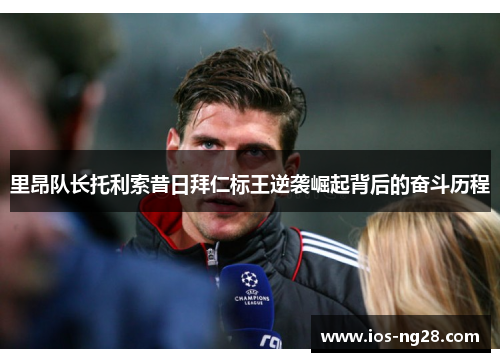 里昂队长托利索昔日拜仁标王逆袭崛起背后的奋斗历程