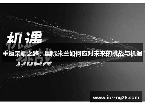 重返荣耀之路:国际米兰如何应对未来的挑战与机遇 重返荣耀之路:国际米兰如何应对未来的挑战与机遇