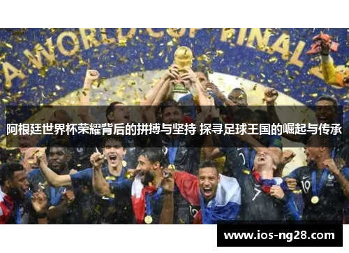 阿根廷世界杯荣耀背后的拼搏与坚持 探寻足球王国的崛起与传承 阿根廷世界杯荣耀背后的拼搏与坚持 探寻足球王国的崛起与传承