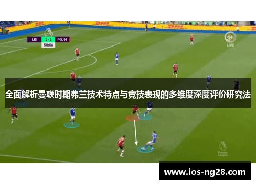 全面解析曼联时期弗兰技术特点与竞技表现的多维度深度评价研究法 全面解析曼联时期弗兰技术特点与竞技表现的多维度深度评价研究法