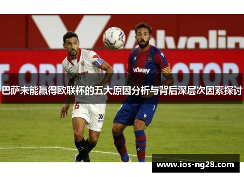 巴萨未能赢得欧联杯的五大原因分析与背后深层次因素探讨 巴萨未能赢得欧联杯的五大原因分析与背后深层次因素探讨