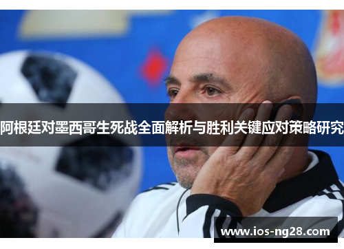 阿根廷对墨西哥生死战全面解析与胜利关键应对策略研究 阿根廷对墨西哥生死战全面解析与胜利关键应对策略研究
