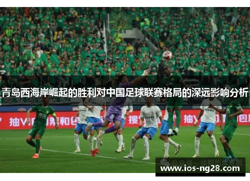 青岛西海岸崛起的胜利对中国足球联赛格局的深远影响分析