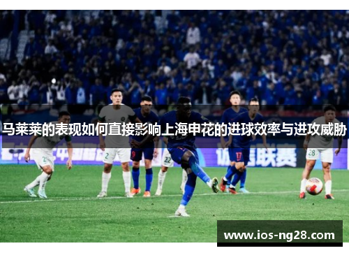 马莱莱的表现如何直接影响上海申花的进球效率与进攻威胁